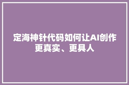 定海神针代码如何让AI创作更真实、更具人 灌溉施肥 定海神针代码如何让AI创作更真实、更具人 灌溉施肥