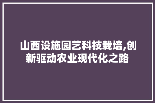 山西设施园艺科技栽培,创新驱动农业现代化之路