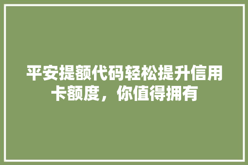 平安提额代码轻松提升信用卡额度,你值得拥有 土壤管理 平安提额代码轻松提升信用卡额度,你值得拥有 土壤管理
