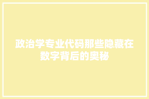 政治学专业代码那些隐藏在数字背后的奥秘