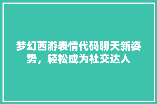 梦幻西游表情代码聊天新姿势，轻松成为社交达人 果树种植技术