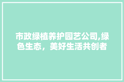 市政绿植养护园艺公司,绿色生态，美好生活共创者
