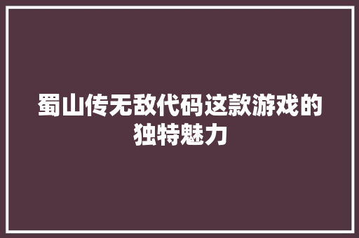 蜀山传无敌代码这款游戏的独特魅力