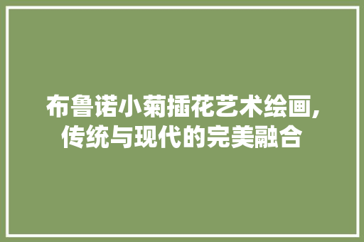 布鲁诺小菊插花艺术绘画,传统与现代的完美融合