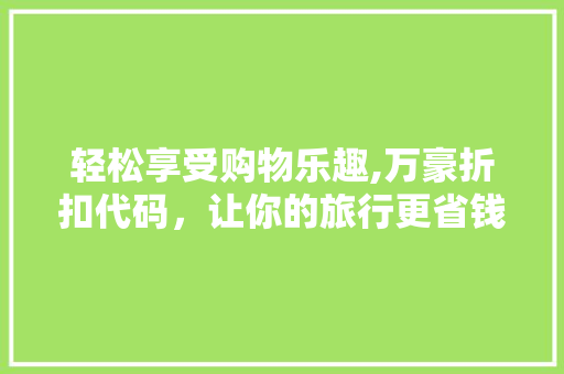轻松享受购物乐趣,万豪折扣代码,让你的旅行更省钱