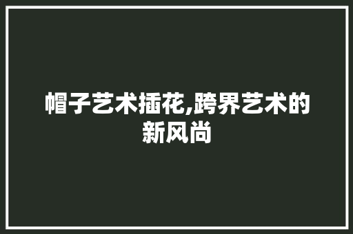 帽子艺术插花,跨界艺术的新风尚