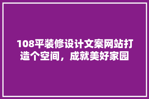 108平装修设计文案网站打造个空间,成就美好家园 土壤管理 108平装修设计文案网站打造个空间,成就美好家园 土壤管理