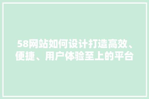 58网站如何设计打造高效、便捷、用户体验至上的平台