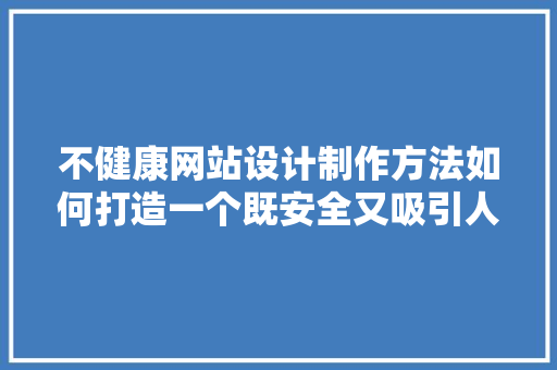 不健康网站设计制作方法如何打造一个既安全又吸引人的网络空间