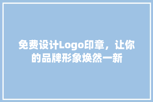 免费设计Logo印章,让你的品牌形象焕然一新 种植区域 免费设计Logo印章,让你的品牌形象焕然一新 种植区域