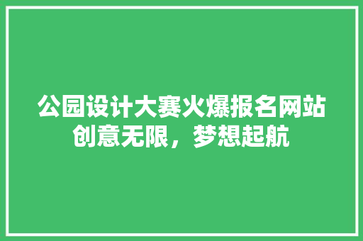 公园设计大赛火爆报名网站创意无限,梦想起航 种植区域 公园设计大赛火爆报名网站创意无限,梦想起航 种植区域