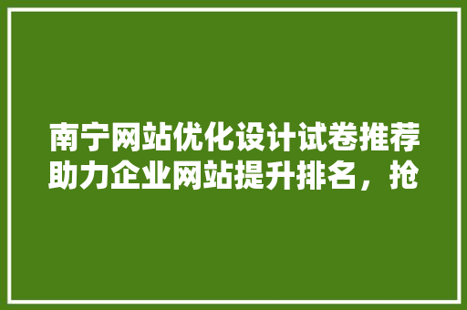 南宁网站优化设计试卷推荐助力企业网站提升排名,抢占市场先机 修剪方法 南宁网站优化设计试卷推荐助力企业网站提升排名,抢占市场先机 修剪方法