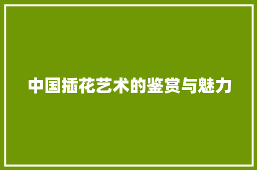 中国插花艺术的鉴赏与魅力