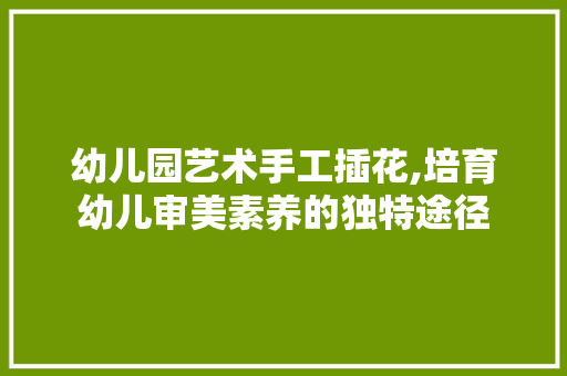 幼儿园艺术手工插花,培育幼儿审美素养的独特途径