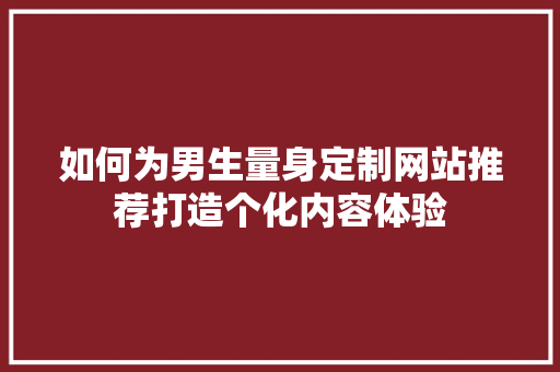 如何为男生量身定制网站推荐打造个化内容体验 修剪方法 如何为男生量身定制网站推荐打造个化内容体验 修剪方法