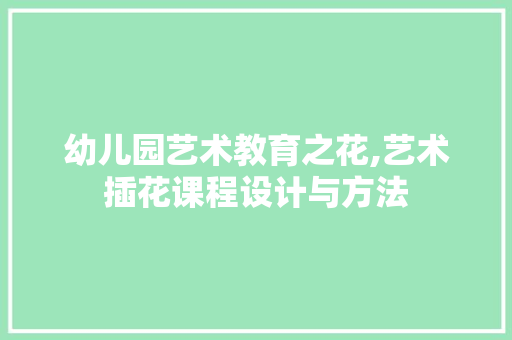 幼儿园艺术教育之花,艺术插花课程设计与方法
