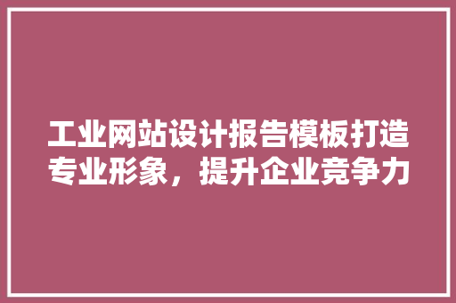 工业网站设计报告模板打造专业形象，提升企业竞争力
