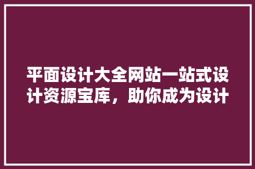 平面设计大全网站一站式设计资源宝库，助你成为设计高手