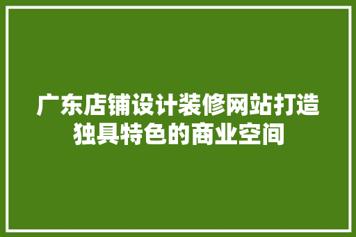 广东店铺设计装修网站打造独具特色的商业空间