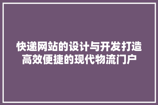 快递网站的设计与开发打造高效便捷的现代物流门户
