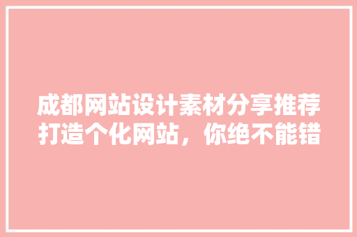 成都网站设计素材分享推荐打造个化网站，你绝不能错过的宝藏资源