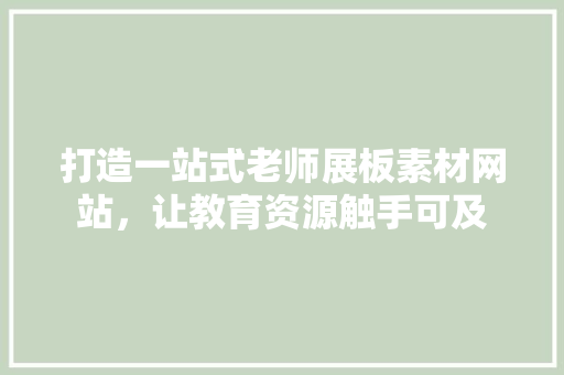 打造一站式老师展板素材网站，让教育资源触手可及