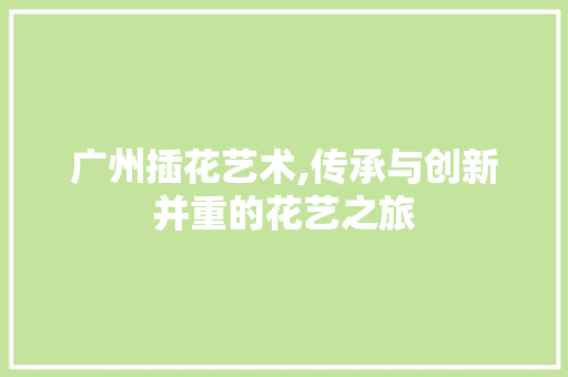 广州插花艺术,传承与创新并重的花艺之旅