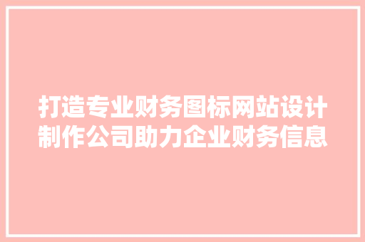 打造专业财务图标网站设计制作公司助力企业财务信息化升级