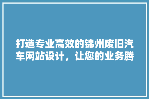 打造专业高效的锦州废旧汽车网站设计，让您的业务腾飞