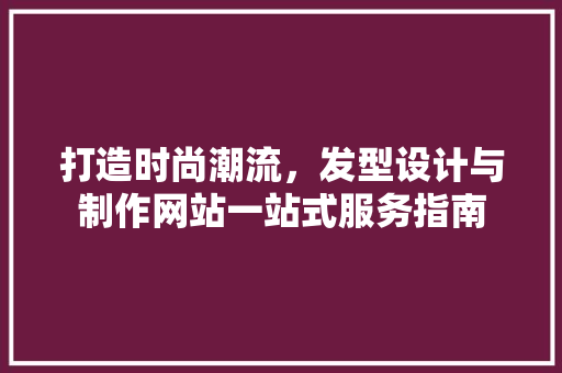 打造时尚潮流，发型设计与制作网站一站式服务指南