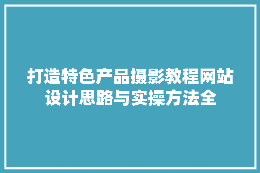 打造特色产品摄影教程网站设计思路与实操方法全