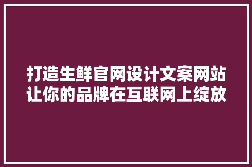 打造生鲜官网设计文案网站让你的品牌在互联网上绽放光彩