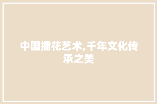 中国插花艺术,千年文化传承之美