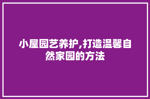 小屋园艺养护,打造温馨自然家园的方法