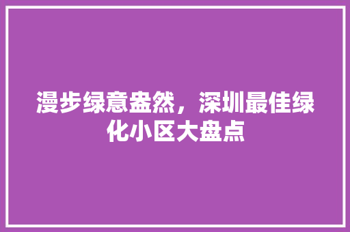 漫步绿意盎然，深圳最佳绿化小区大盘点