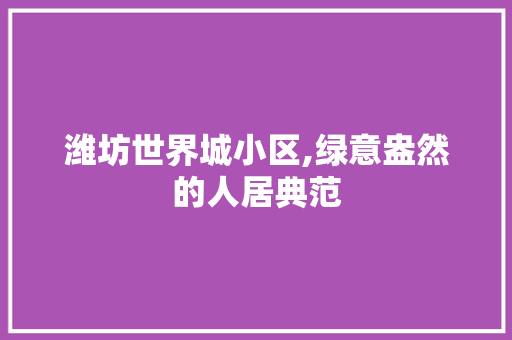 潍坊世界城小区,绿意盎然的人居典范