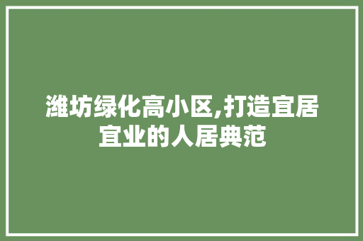 潍坊绿化高小区,打造宜居宜业的人居典范
