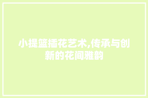 小提篮插花艺术,传承与创新的花间雅韵