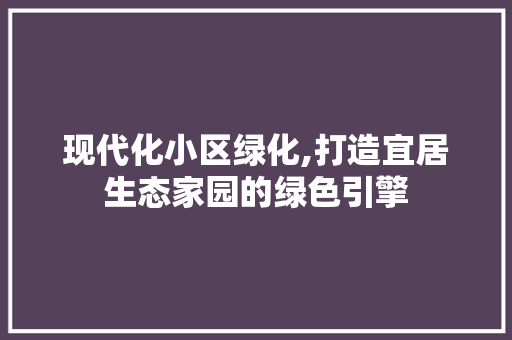 现代化小区绿化,打造宜居生态家园的绿色引擎