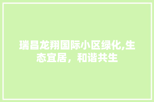 瑞昌龙翔国际小区绿化,生态宜居，和谐共生