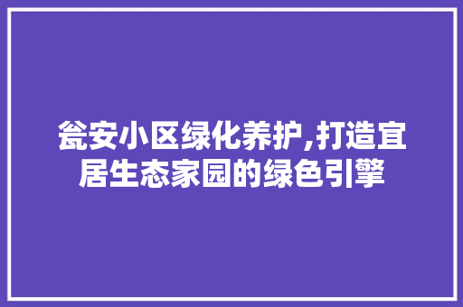 瓮安小区绿化养护,打造宜居生态家园的绿色引擎