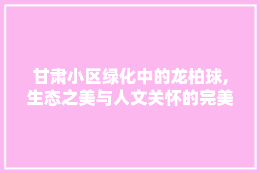 甘肃小区绿化中的龙柏球,生态之美与人文关怀的完美融合