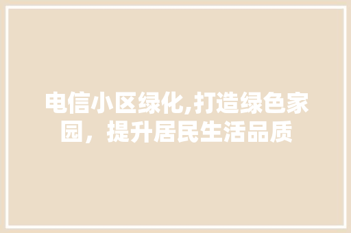 电信小区绿化,打造绿色家园，提升居民生活品质