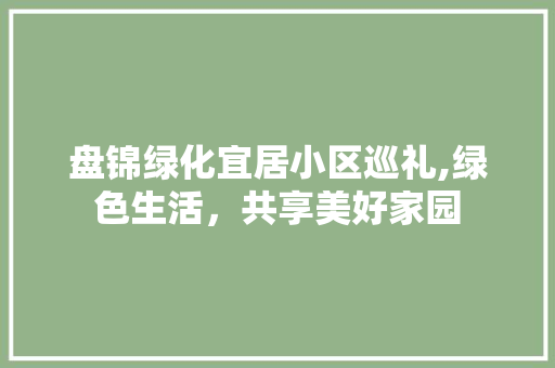 盘锦绿化宜居小区巡礼,绿色生活，共享美好家园