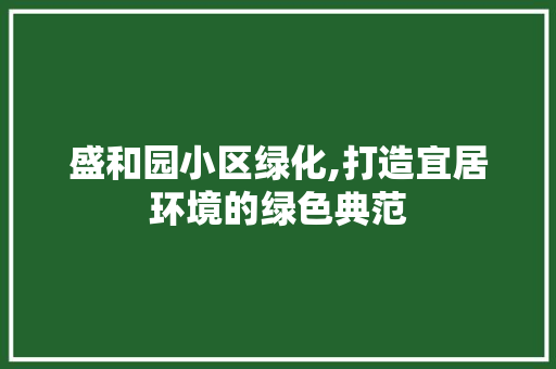 盛和园小区绿化,打造宜居环境的绿色典范