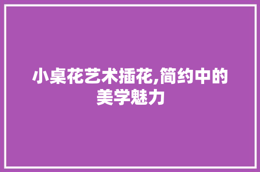 小桌花艺术插花,简约中的美学魅力
