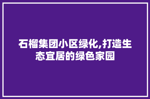 石榴集团小区绿化,打造生态宜居的绿色家园