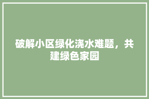 破解小区绿化浇水难题，共建绿色家园