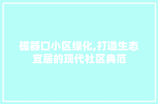磁器口小区绿化,打造生态宜居的现代社区典范