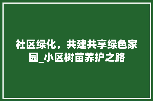 社区绿化，共建共享绿色家园_小区树苗养护之路